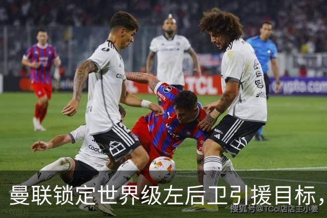曼联锁定世界级左后卫引援目标，转会费达5100万英镑